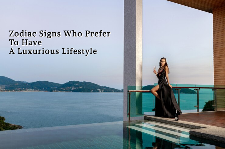 Zodiac Signs Who Prefer To Have A Luxurious Lifestyle